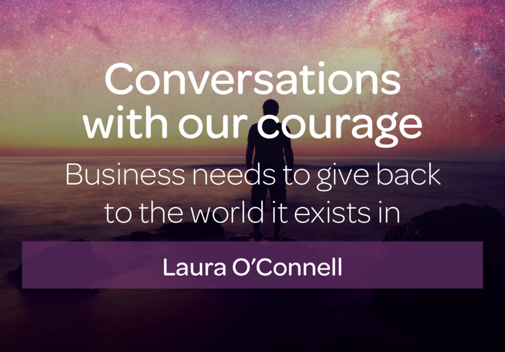 Conversations with our courage – Business needs to give back to the world it exists in